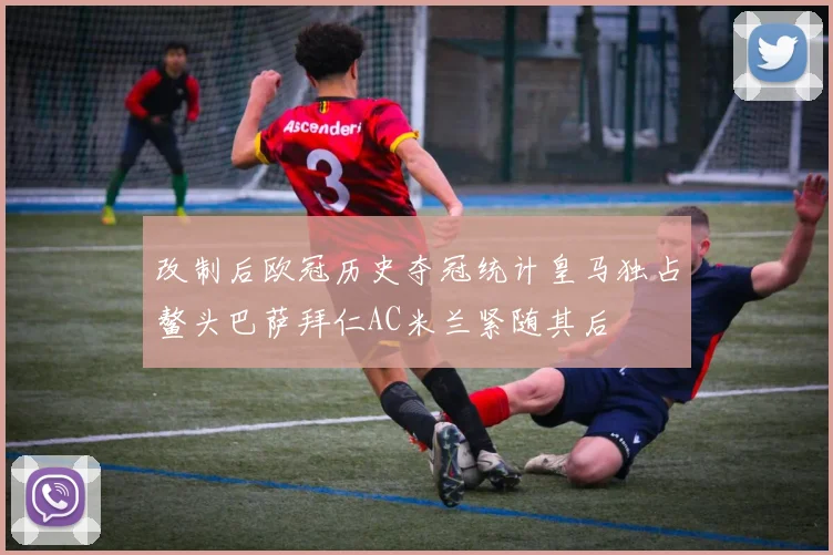 改制后欧冠历史夺冠统计皇马独占鳌头巴萨拜仁AC米兰紧随其后