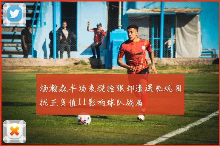 杨瀚森半场表现抢眼却遭遇犯规困扰正负值11影响球队战局