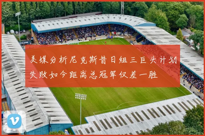 美媒分析尼克斯昔日组三巨头计划失败如今距离总冠军仅差一胜