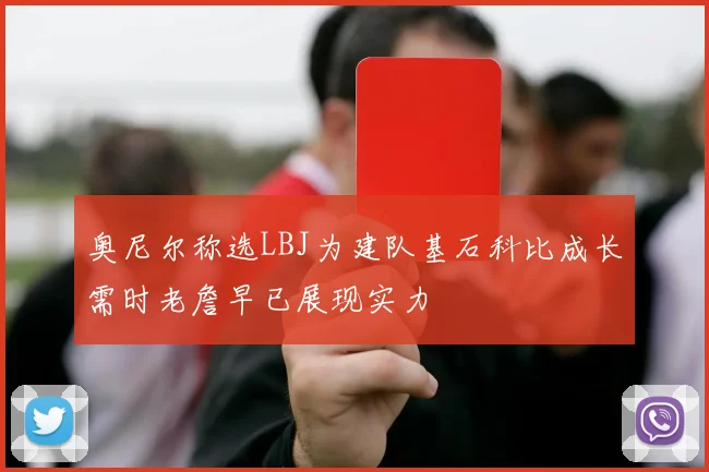 奥尼尔称选LBJ为建队基石科比成长需时老詹早已展现实力