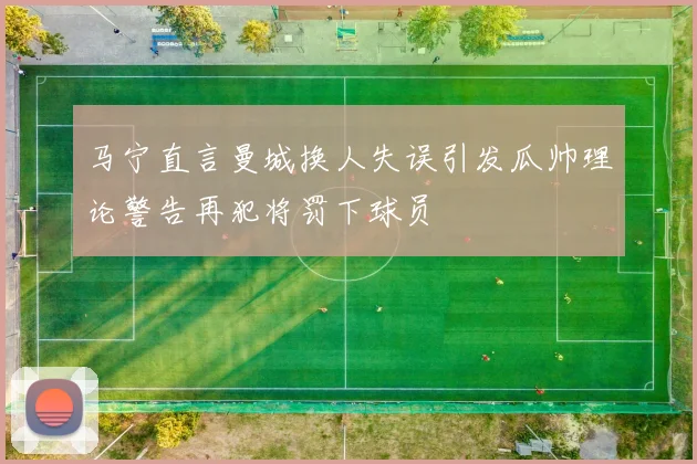 马宁直言曼城换人失误引发瓜帅理论警告再犯将罚下球员