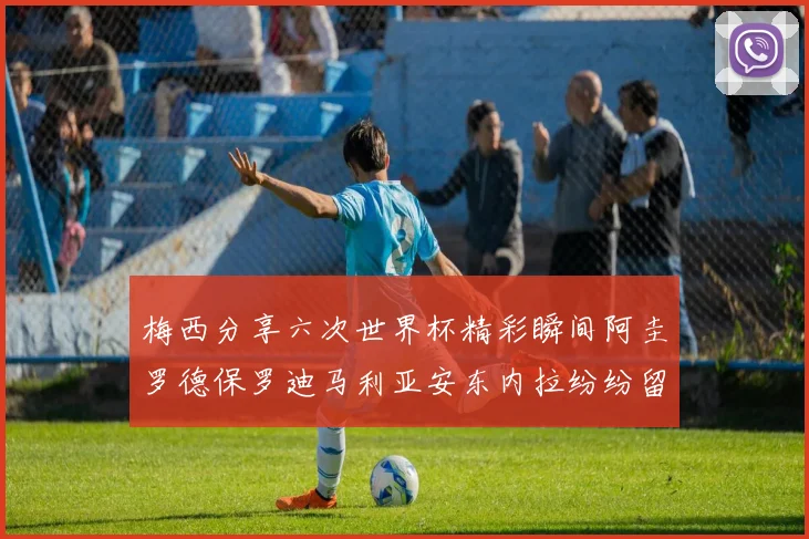 梅西分享六次世界杯精彩瞬间阿圭罗德保罗迪马利亚安东内拉纷纷留言评论