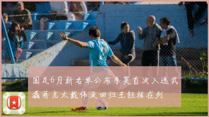 国足6月新名单公布李昊首次入选武磊蒋光太戴伟浚回归王钰栋在列