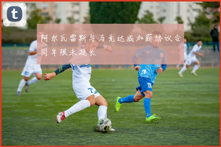 阿尔瓦雷斯与马竞达成加薪协议合同年限未延长
