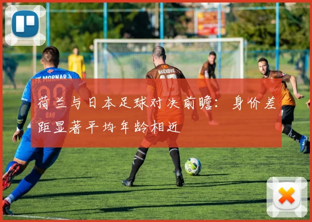 荷兰与日本足球对决前瞻：身价差距显著平均年龄相近