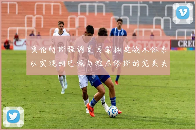 莫伦特斯强调皇马需构建战术体系以实现姆巴佩与维尼修斯的完美共存