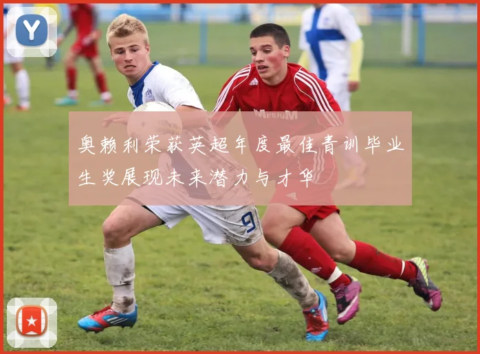 奥赖利荣获英超年度最佳青训毕业生奖展现未来潜力与才华