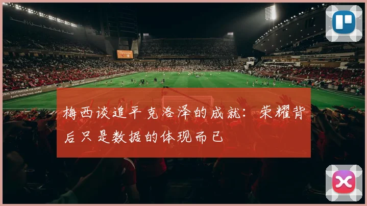 梅西谈追平克洛泽的成就：荣耀背后只是数据的体现而已