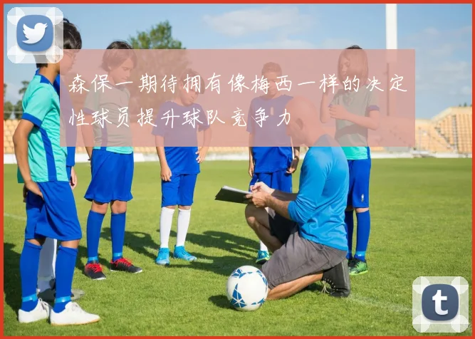 森保一期待拥有像梅西一样的决定性球员提升球队竞争力