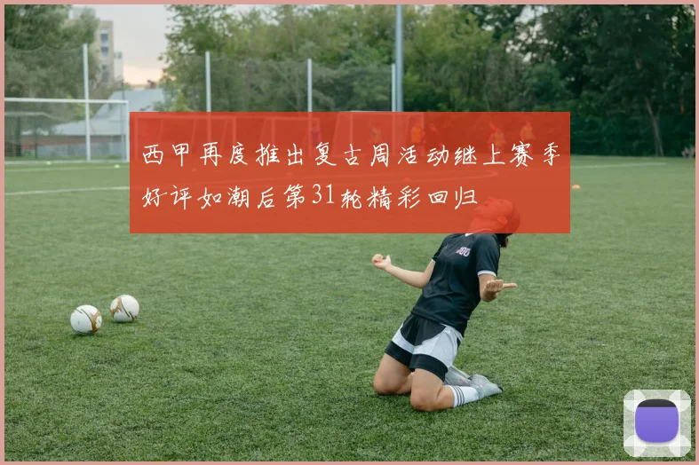 西甲再度推出复古周活动继上赛季好评如潮后第31轮精彩回归