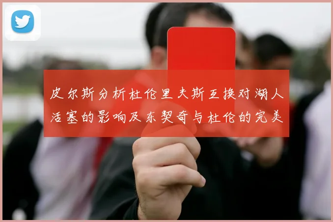 皮尔斯分析杜伦里夫斯互换对湖人活塞的影响及东契奇与杜伦的完美搭配