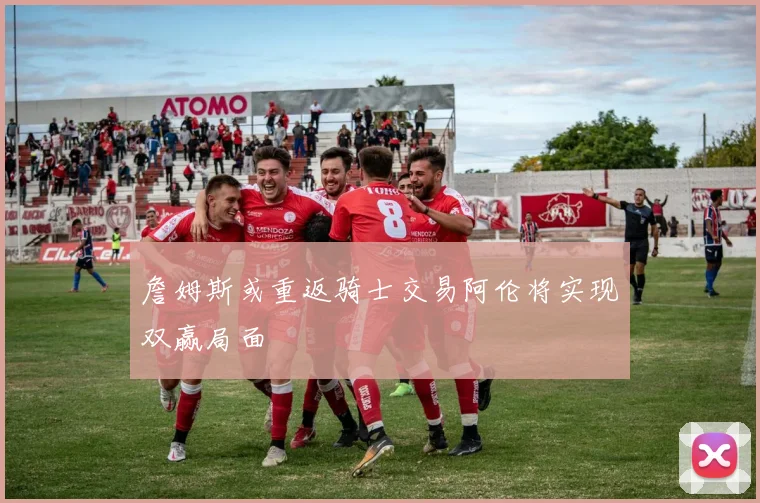 詹姆斯或重返骑士交易阿伦将实现双赢局面