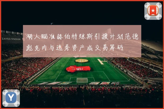 湖人瞄准赫伯特琼斯引援计划范德彪克内与选秀资产成交易筹码