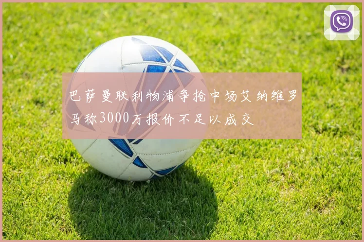 巴萨曼联利物浦争抢中场艾纳维罗马称3000万报价不足以成交