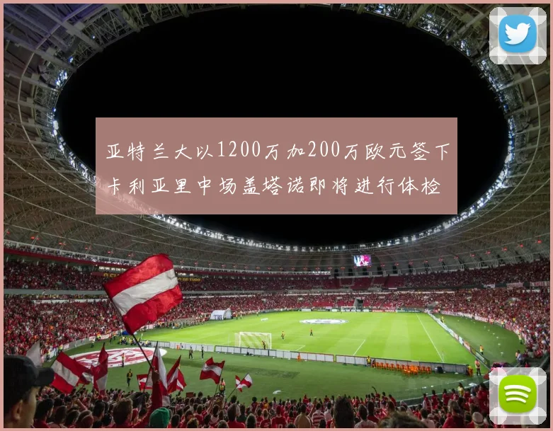 亚特兰大以1200万加200万欧元签下卡利亚里中场盖塔诺即将进行体检